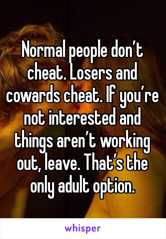 Normal people don’t cheat. Losers and cowards cheat. If you’re not interested and things aren’t working out, leave. That’s the only adult option. 