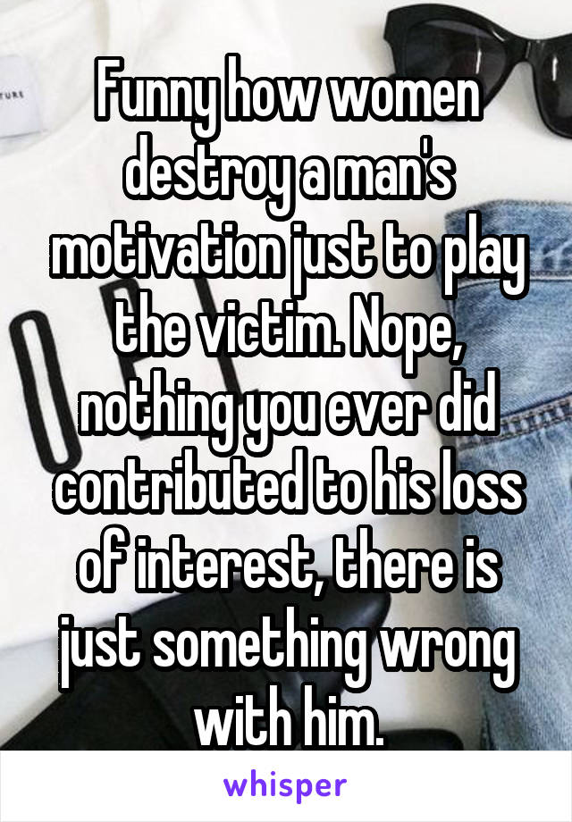 Funny how women destroy a man's motivation just to play the victim. Nope, nothing you ever did contributed to his loss of interest, there is just something wrong with him.