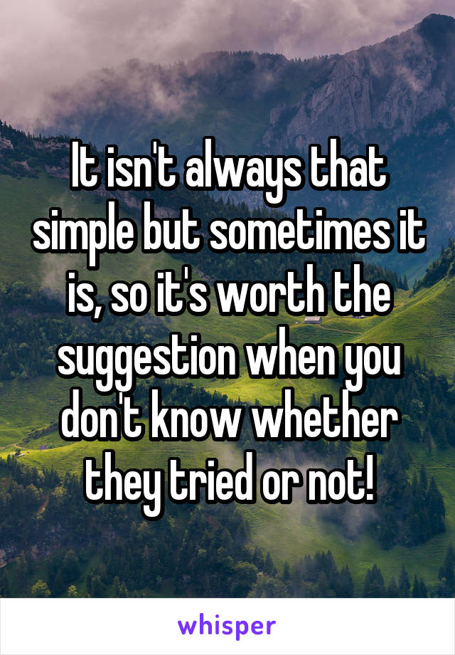 It isn't always that simple but sometimes it is, so it's worth the suggestion when you don't know whether they tried or not!