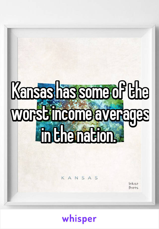 Kansas has some of the worst income averages in the nation. 