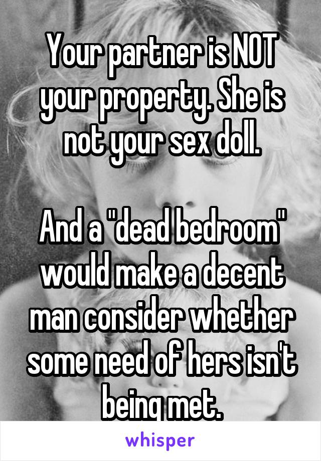 Your partner is NOT your property. She is not your sex doll.

And a "dead bedroom" would make a decent man consider whether some need of hers isn't being met.