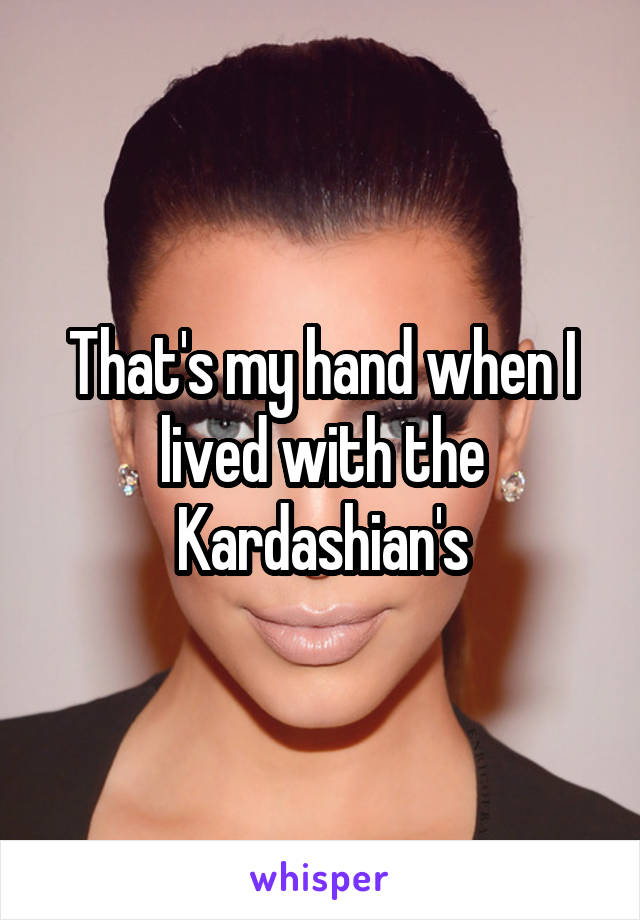 That's my hand when I lived with the Kardashian's