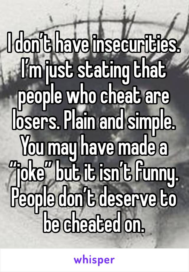 I don’t have insecurities. I’m just stating that people who cheat are losers. Plain and simple. You may have made a “joke” but it isn’t funny. People don’t deserve to be cheated on. 