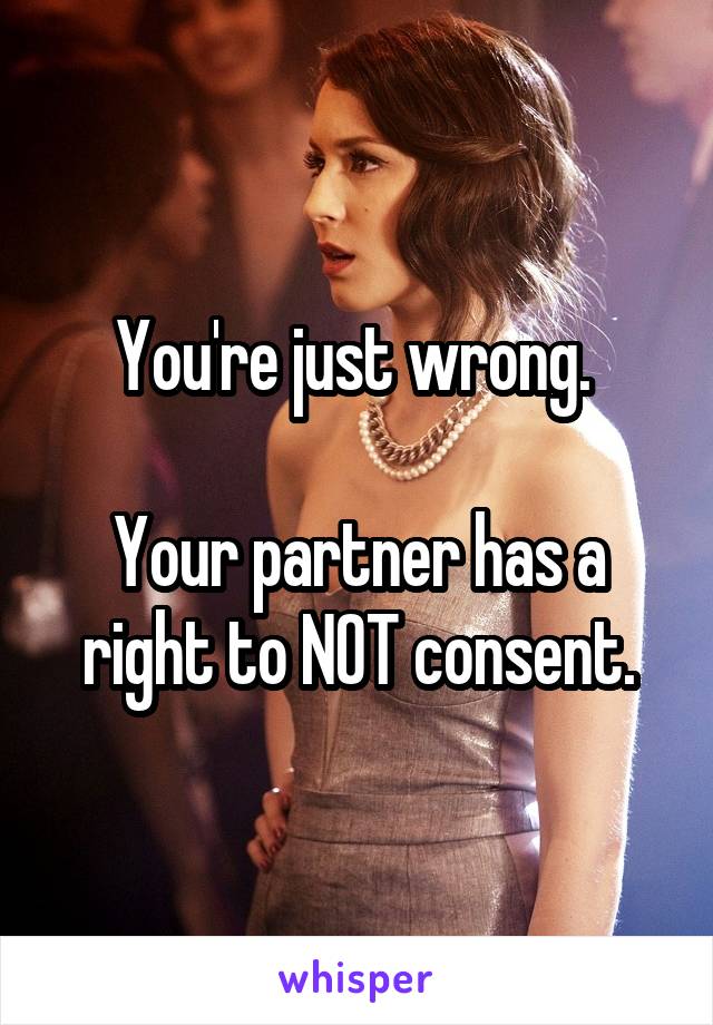 You're just wrong. 

Your partner has a right to NOT consent.