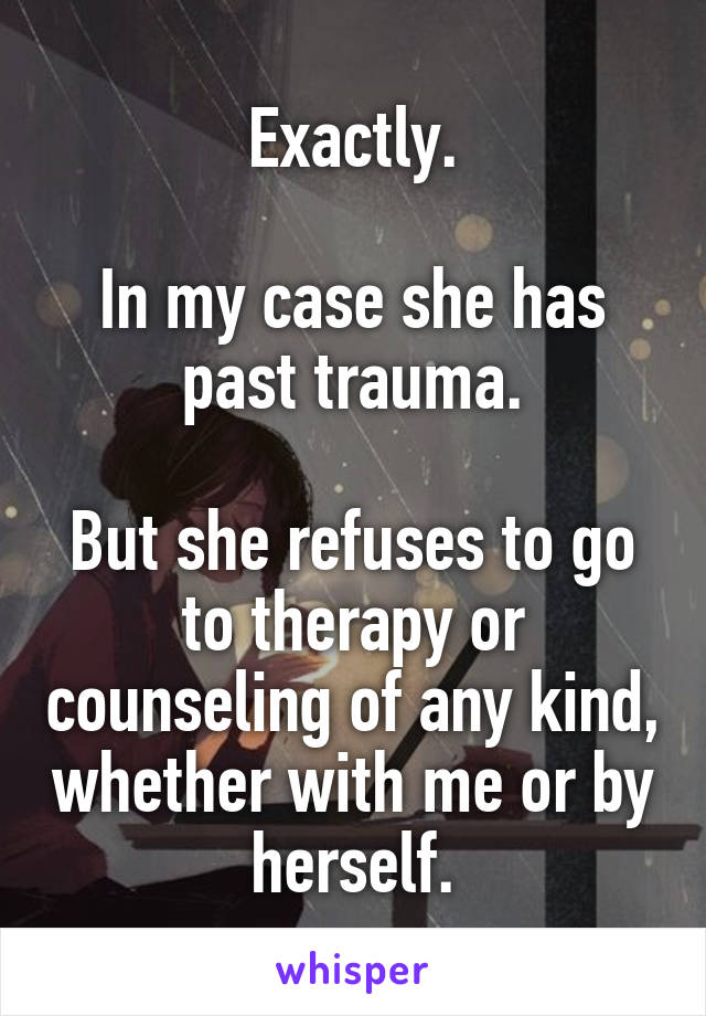 Exactly.

In my case she has past trauma.

But she refuses to go to therapy or counseling of any kind, whether with me or by herself.