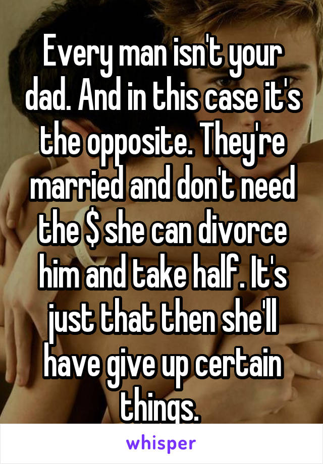 Every man isn't your dad. And in this case it's the opposite. They're married and don't need the $ she can divorce him and take half. It's just that then she'll have give up certain things. 