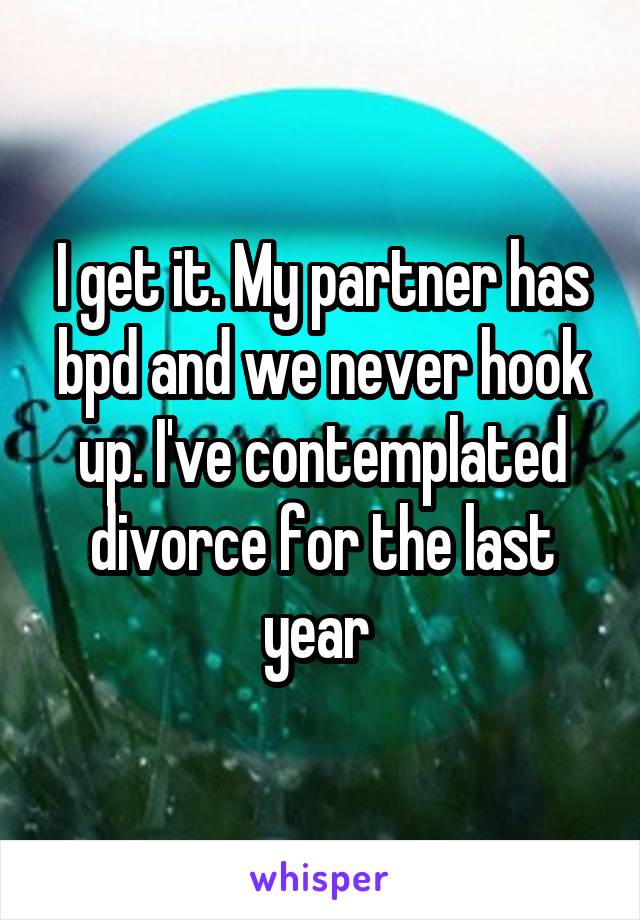 I get it. My partner has bpd and we never hook up. I've contemplated divorce for the last year 