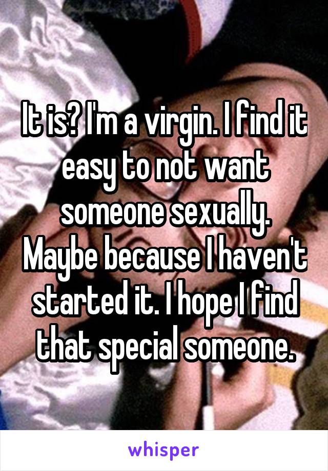 It is? I'm a virgin. I find it easy to not want someone sexually. Maybe because I haven't started it. I hope I find that special someone.