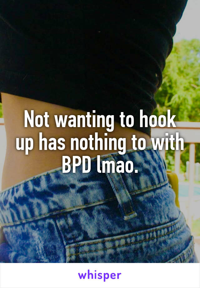 Not wanting to hook up has nothing to with BPD lmao.