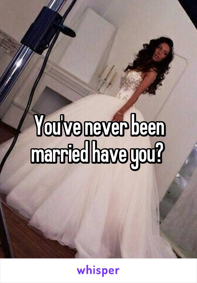 You've never been married have you? 