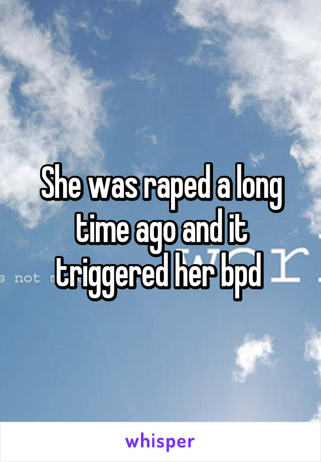 She was raped a long time ago and it triggered her bpd 