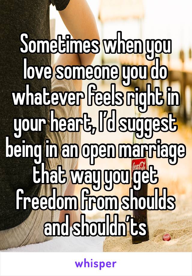 Sometimes when you love someone you do whatever feels right in your heart, I’d suggest being in an open marriage  that way you get freedom from shoulds and shouldn’ts