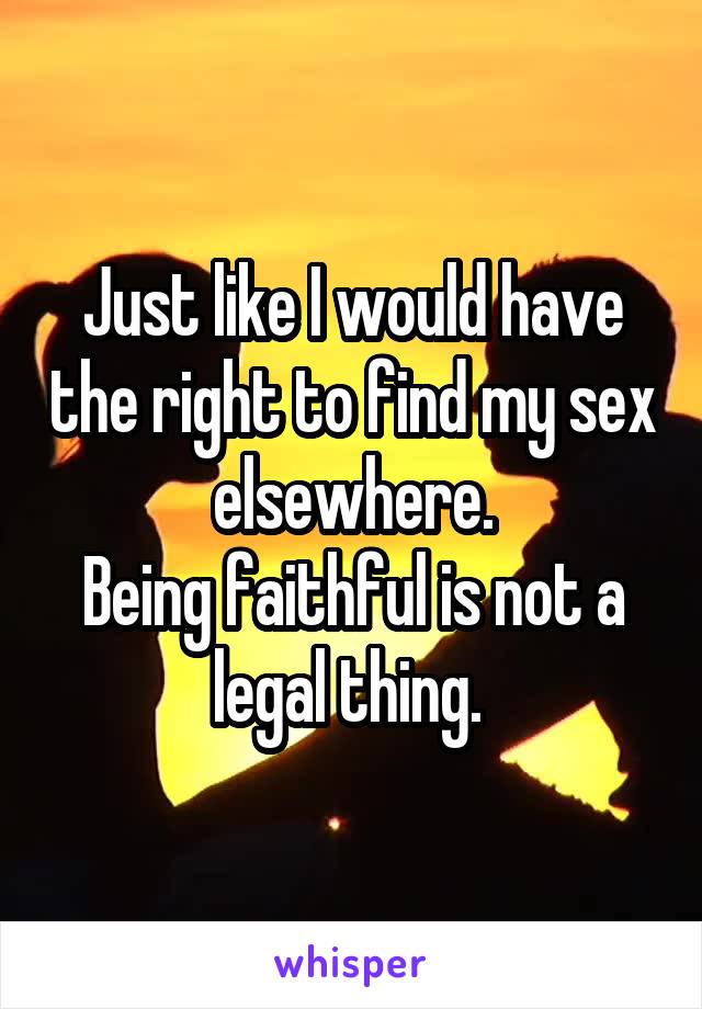 Just like I would have the right to find my sex elsewhere.
Being faithful is not a legal thing. 