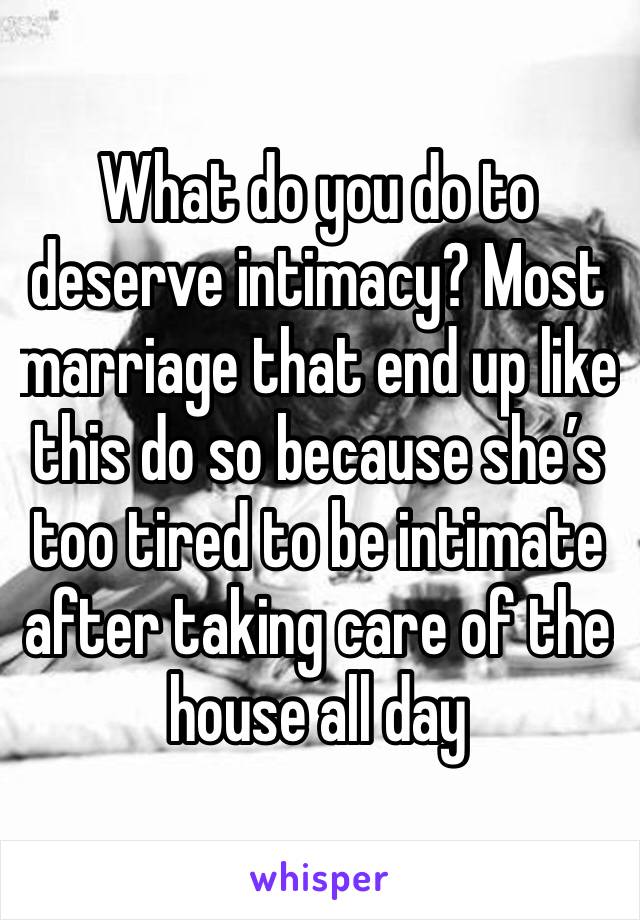 What do you do to deserve intimacy? Most marriage that end up like this do so because she’s too tired to be intimate after taking care of the house all day