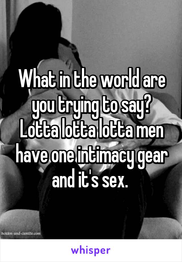 What in the world are you trying to say?
Lotta lotta lotta men have one intimacy gear and it's sex. 