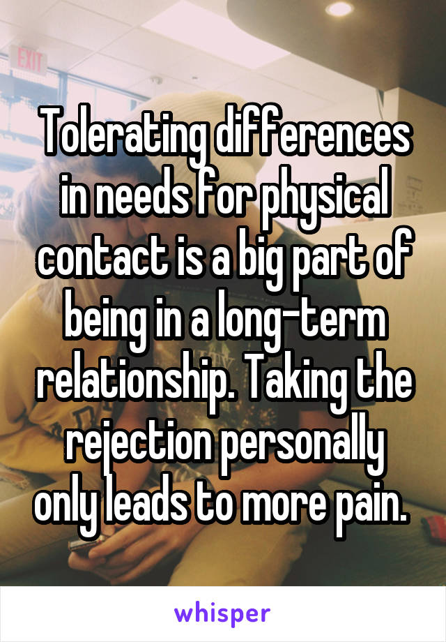 Tolerating differences in needs for physical contact is a big part of being in a long-term relationship. Taking the rejection personally only leads to more pain. 