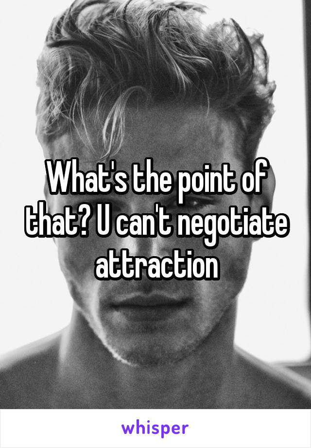 What's the point of that? U can't negotiate attraction