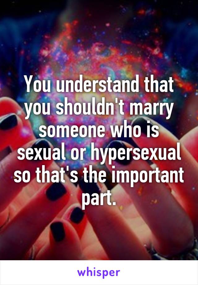 You understand that you shouldn't marry someone who is sexual or hypersexual so that's the important part.