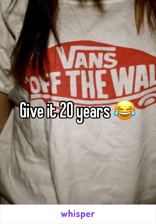 Give it 20 years 😂