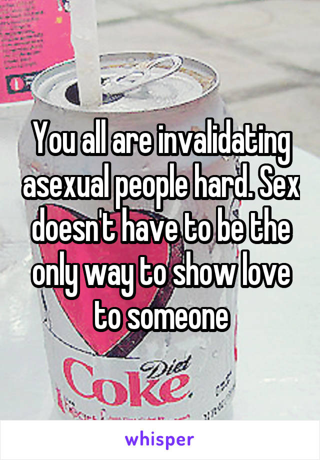 You all are invalidating asexual people hard. Sex doesn't have to be the only way to show love to someone