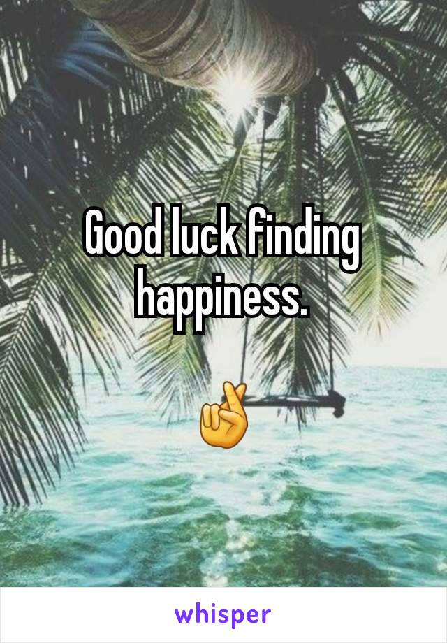 Good luck finding happiness.

🤞