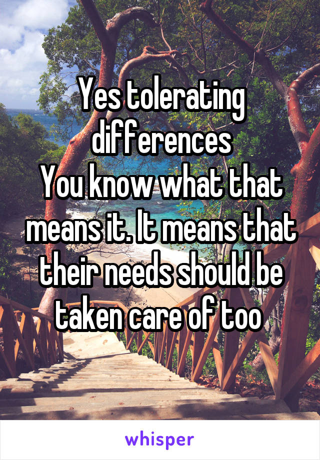 Yes tolerating differences
You know what that means it. It means that their needs should be taken care of too 
