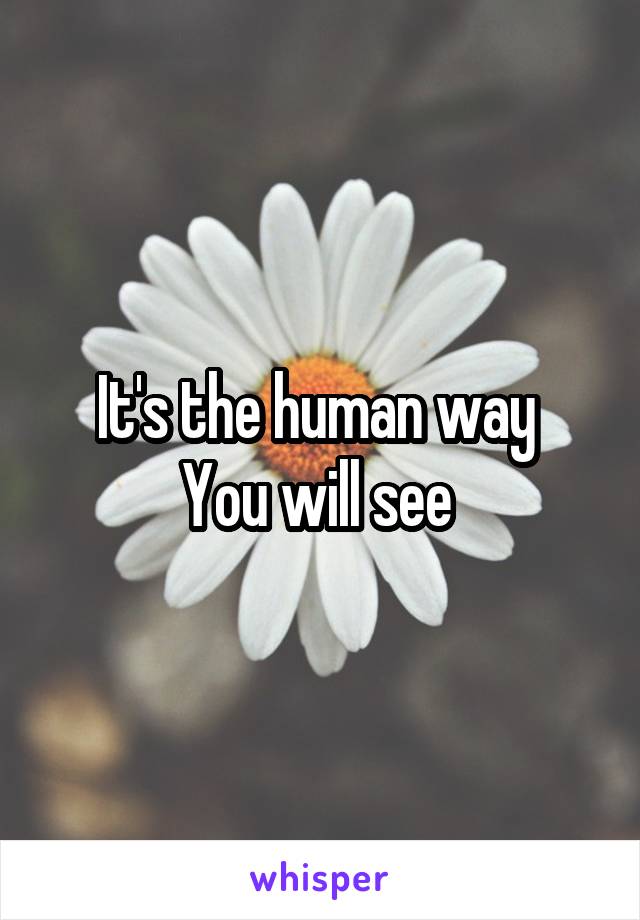 It's the human way 
You will see 