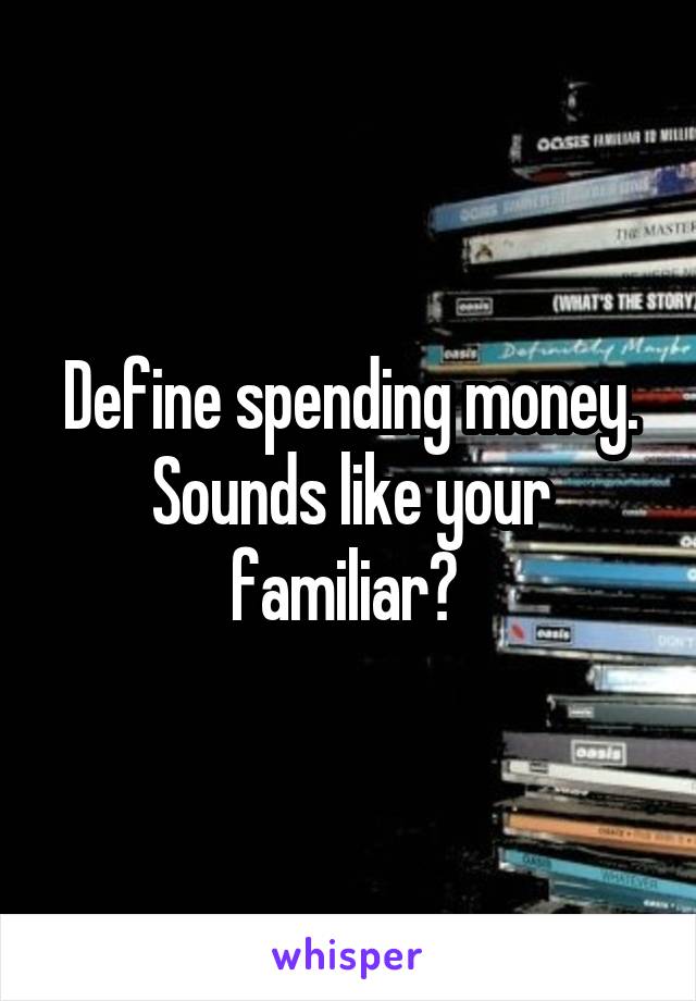 Define spending money. Sounds like your familiar? 