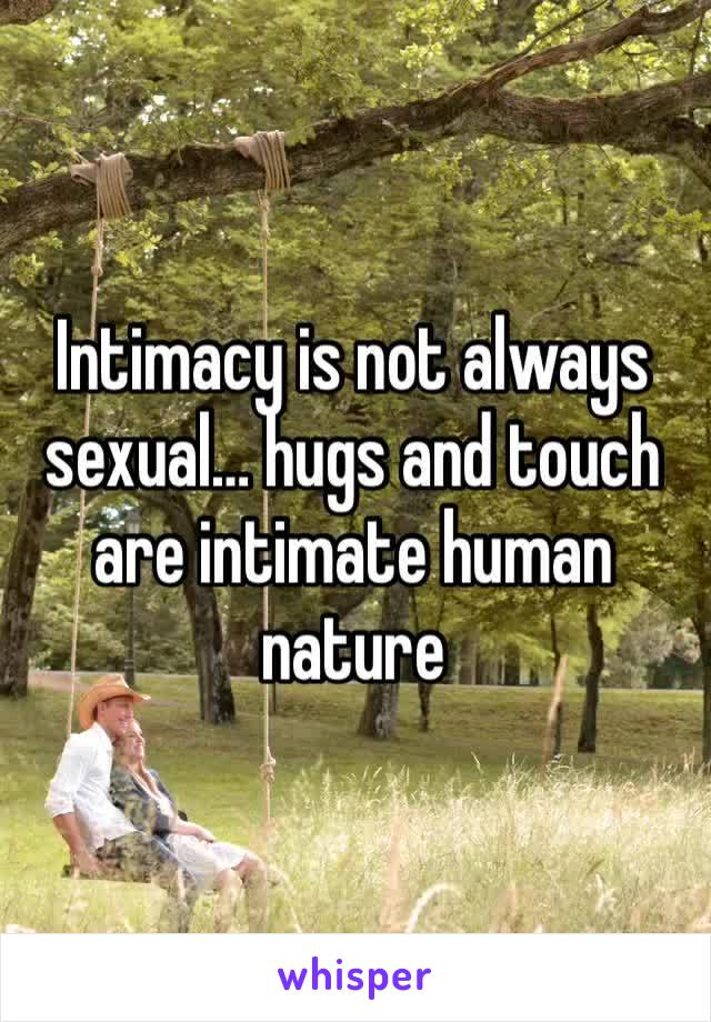 Intimacy is not always sexual… hugs and touch are intimate human nature