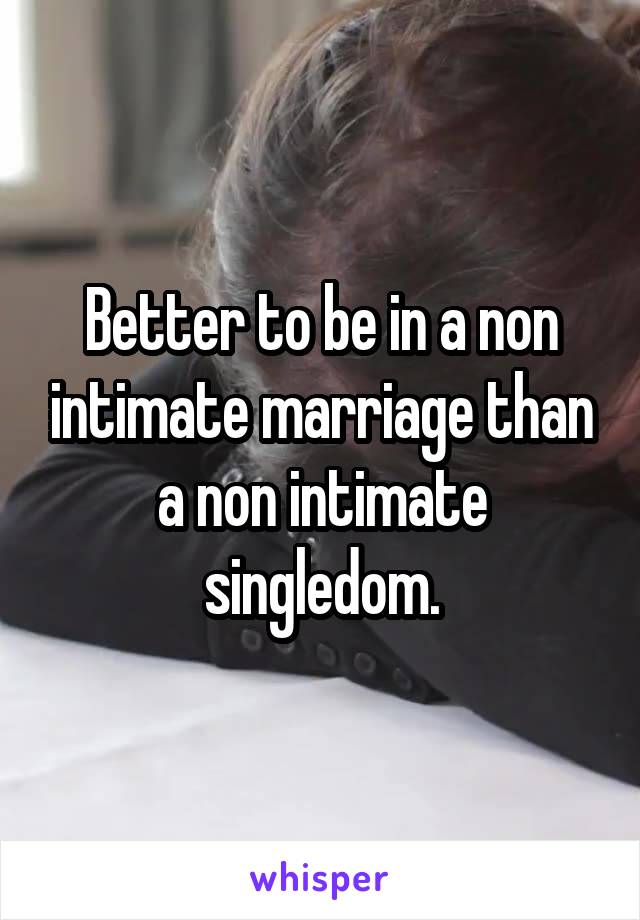 Better to be in a non intimate marriage than a non intimate singledom.