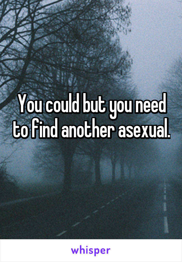 You could but you need to find another asexual. 