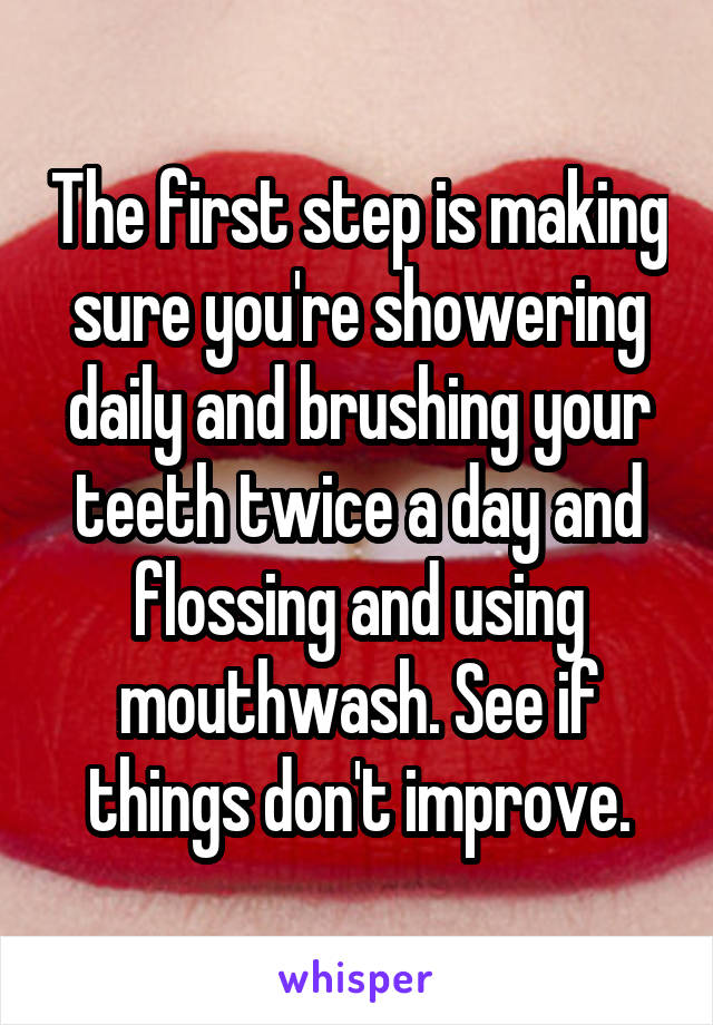 The first step is making sure you're showering daily and brushing your teeth twice a day and flossing and using mouthwash. See if things don't improve.