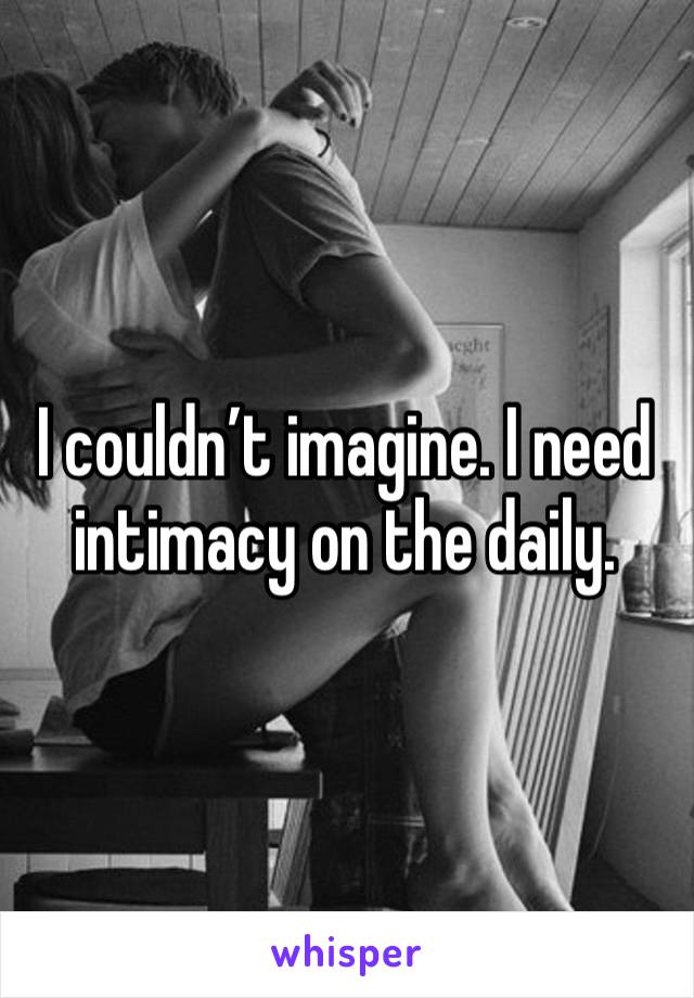 I couldn’t imagine. I need intimacy on the daily. 