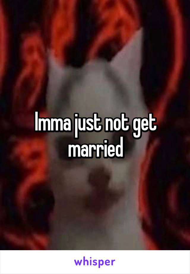 Imma just not get married