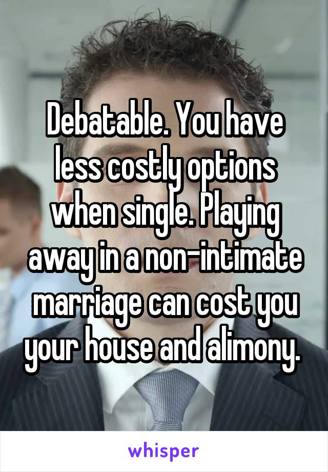 Debatable. You have less costly options when single. Playing away in a non-intimate marriage can cost you your house and alimony. 