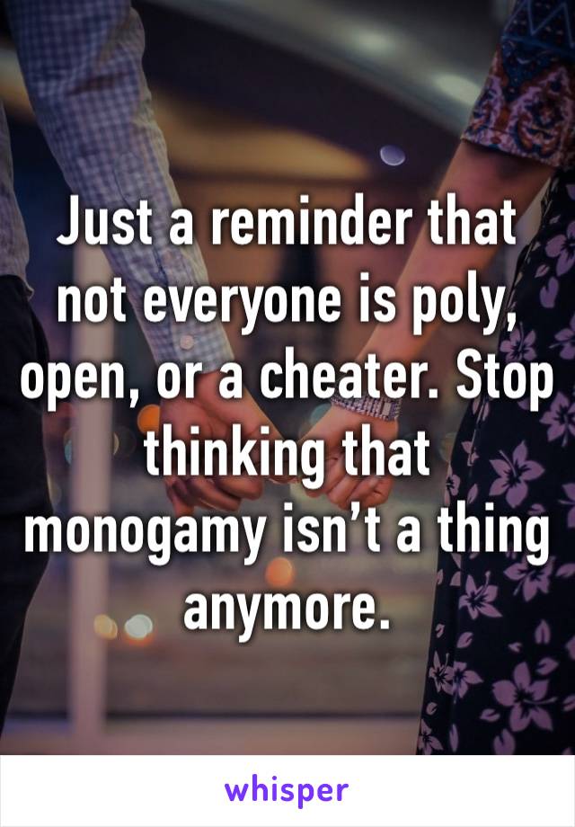 Just a reminder that not everyone is poly, open, or a cheater. Stop thinking that monogamy isn’t a thing anymore.