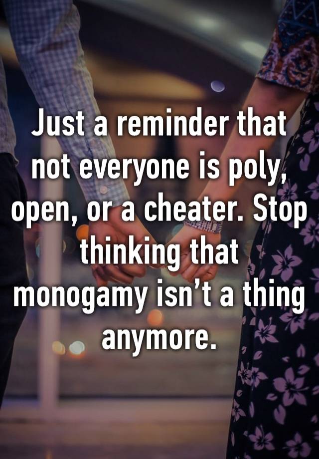 Just a reminder that not everyone is poly, open, or a cheater. Stop thinking that monogamy isn’t a thing anymore.