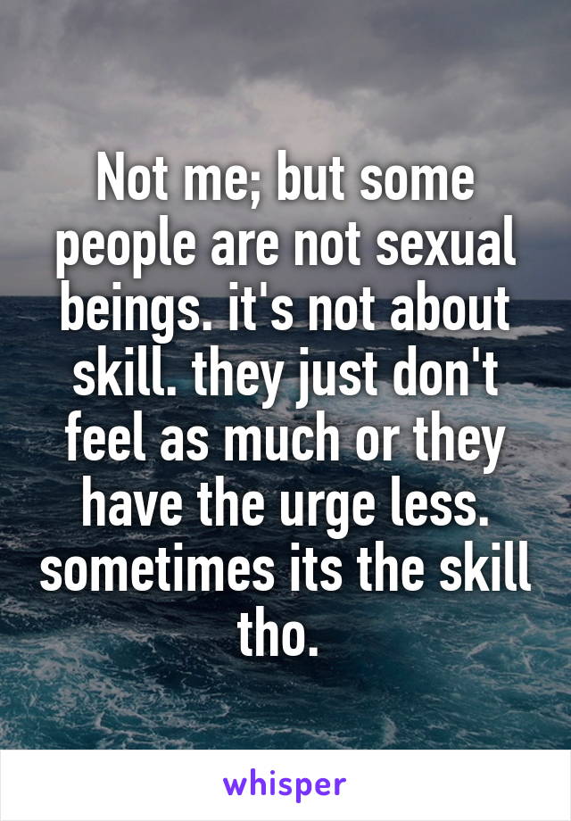 Not me; but some people are not sexual beings. it's not about skill. they just don't feel as much or they have the urge less. sometimes its the skill tho. 