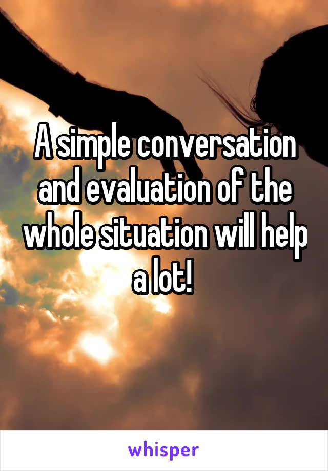 A simple conversation and evaluation of the whole situation will help a lot! 
