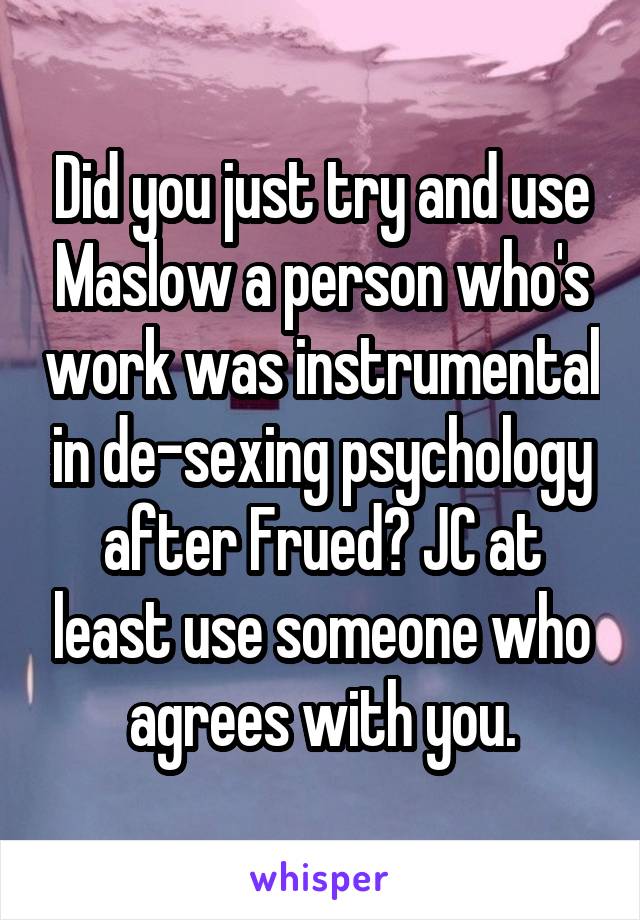 Did you just try and use Maslow a person who's work was instrumental in de-sexing psychology after Frued? JC at least use someone who agrees with you.