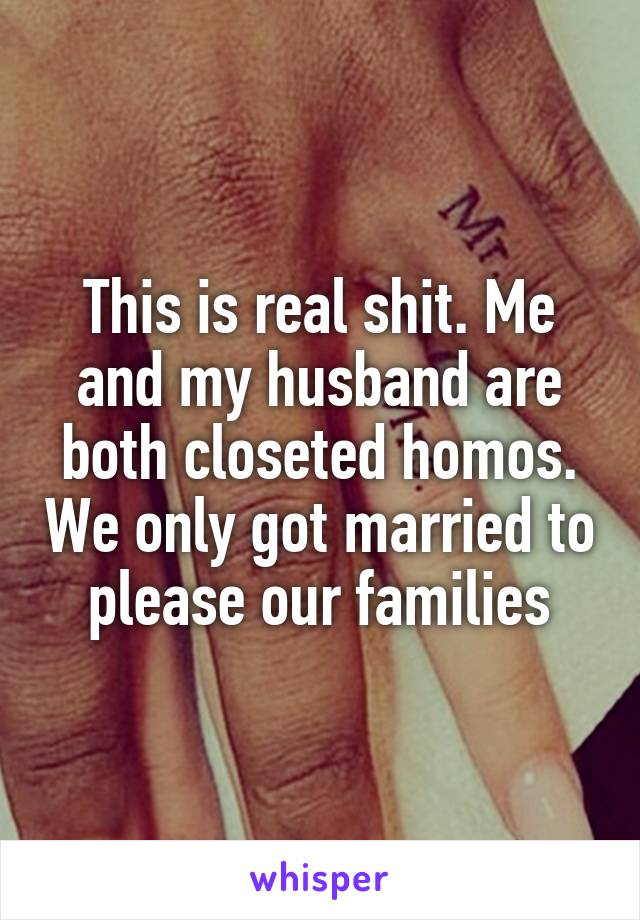 This is real shit. Me and my husband are both closeted homos. We only got married to please our families