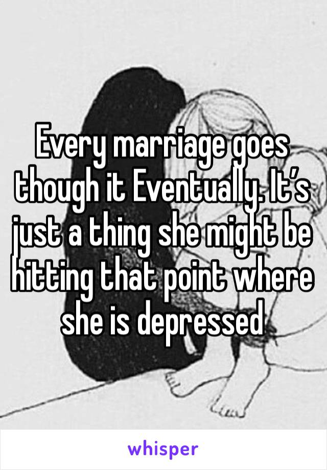 Every marriage goes though it Eventually. It’s just a thing she might be hitting that point where she is depressed 