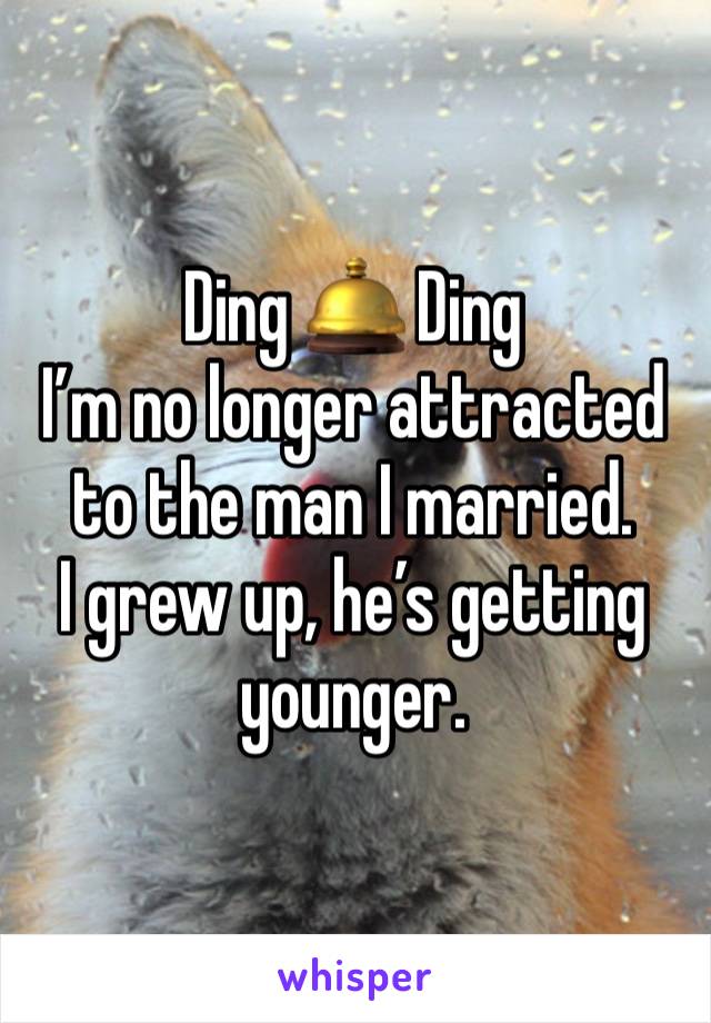 Ding 🛎 Ding
I’m no longer attracted to the man I married.  
I grew up, he’s getting younger. 