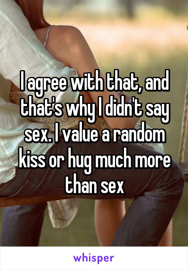 I agree with that, and that's why I didn't say sex. I value a random kiss or hug much more than sex