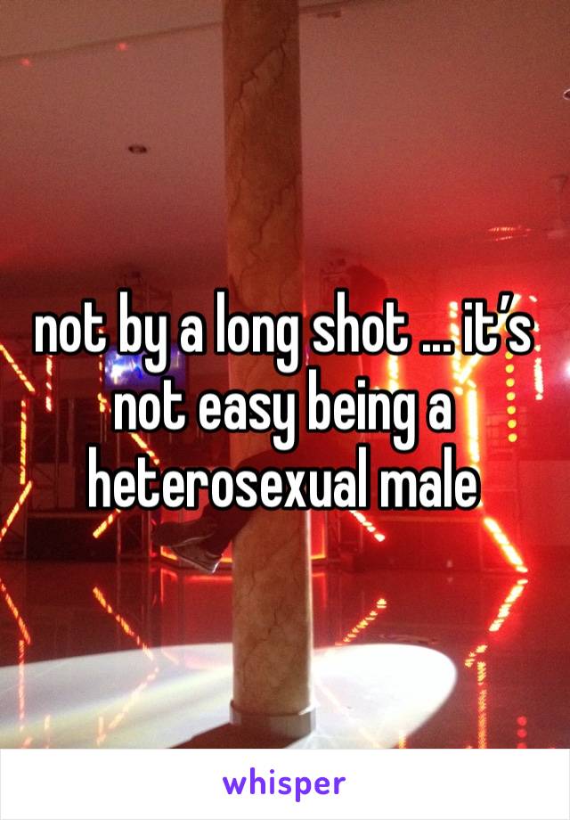 not by a long shot ... it’s not easy being a heterosexual male