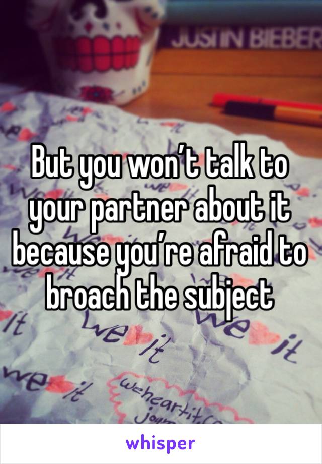 But you won’t talk to your partner about it because you’re afraid to broach the subject