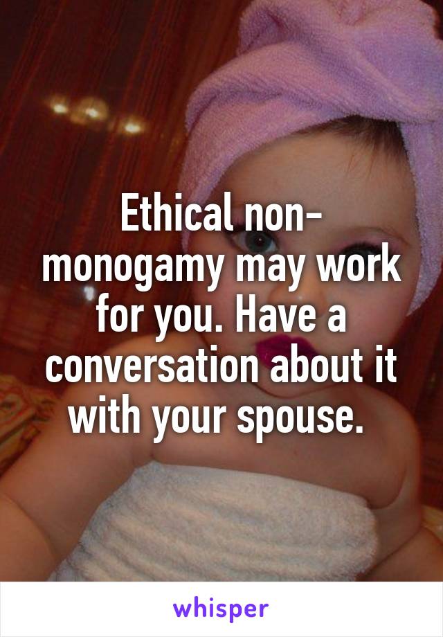 Ethical non- monogamy may work for you. Have a conversation about it with your spouse. 