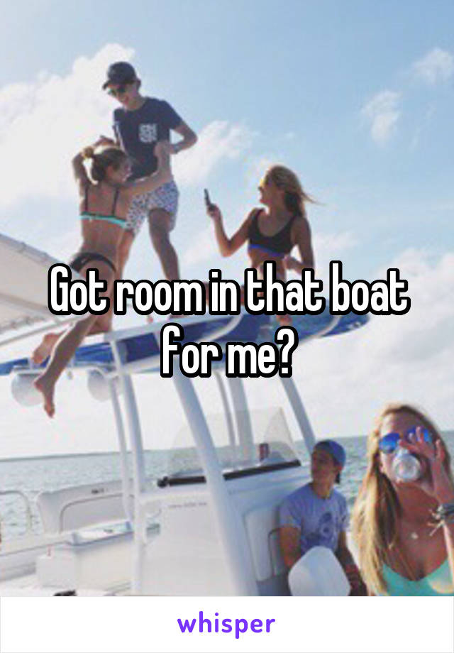 Got room in that boat for me?