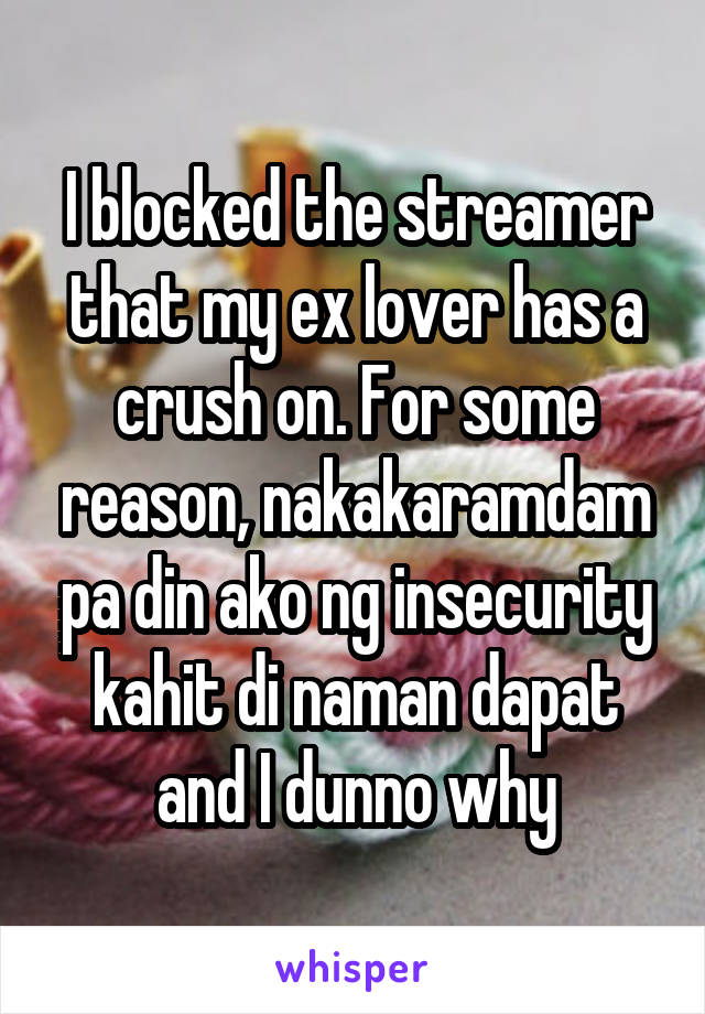 I blocked the streamer that my ex lover has a crush on. For some reason, nakakaramdam pa din ako ng insecurity kahit di naman dapat and I dunno why