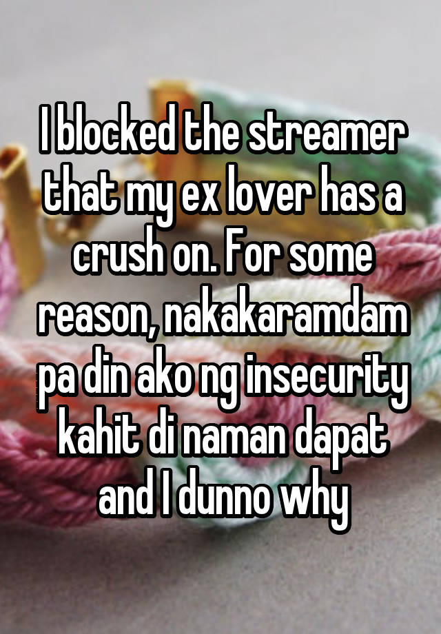 I blocked the streamer that my ex lover has a crush on. For some reason, nakakaramdam pa din ako ng insecurity kahit di naman dapat and I dunno why